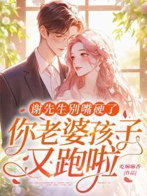 谢先生别嘴硬了,你老婆孩子又跑啦
